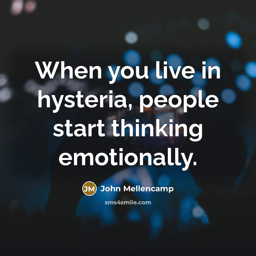 “When you live in hysteria, people start thinking emotionally.” quote by John Mellencamp