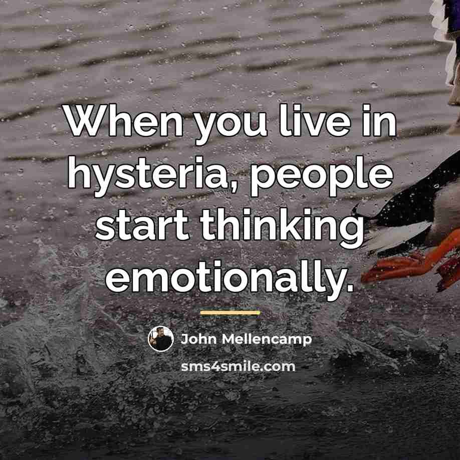 “When you live in hysteria, people start thinking emotionally.…” quote by John Mellencamp