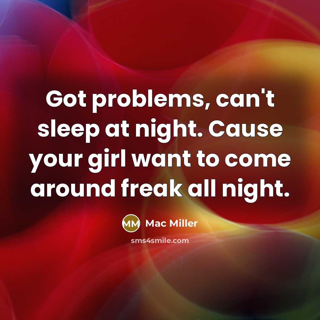 “Got problems, can't sleep at night. Cause your girl want to come around freak all night.” quote by Mac Miller