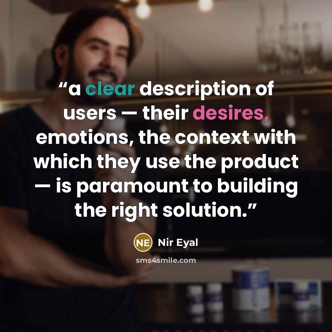 “a clear description of users — their desires, emotions, the context with which they use the product — is paramount to building the right solution.” quote by Nir Eyal