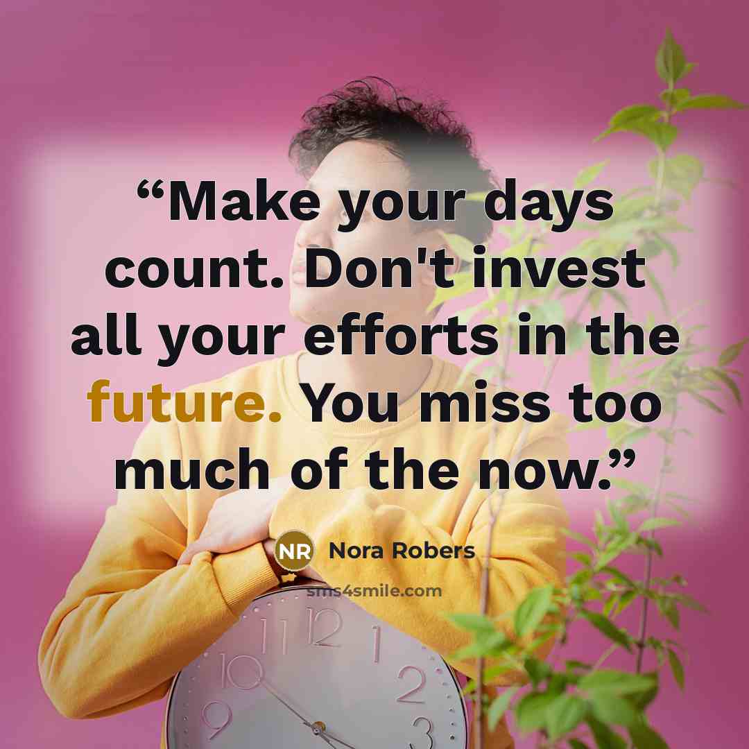 “Make your days count. Don't invest all your efforts in the future. You miss too much of the now.” quote by Nora Robers