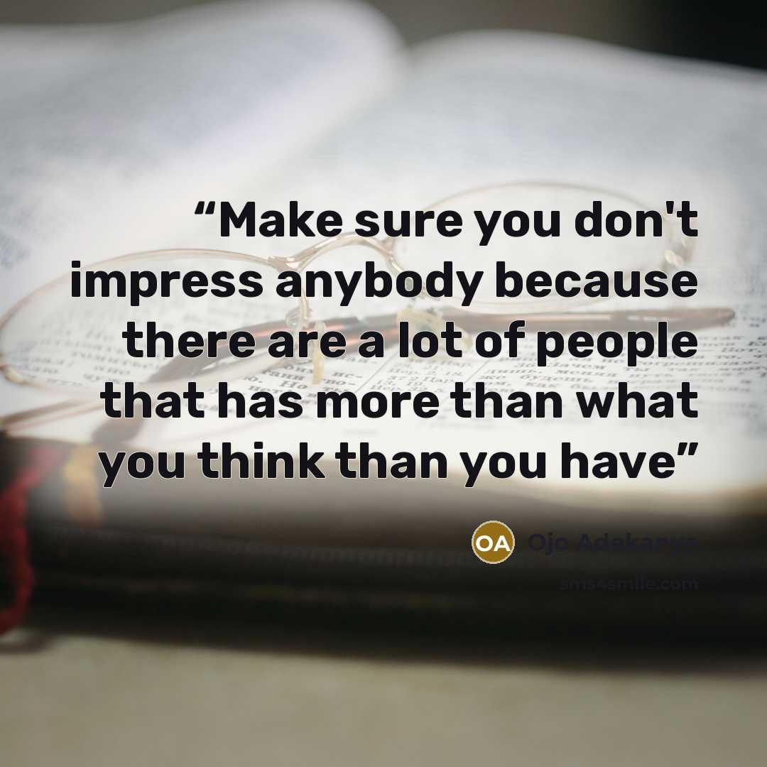 “Make sure you don't impress anybody because there are a lot of people that has more than what you think than you have” quote by Ojo Adekanye
