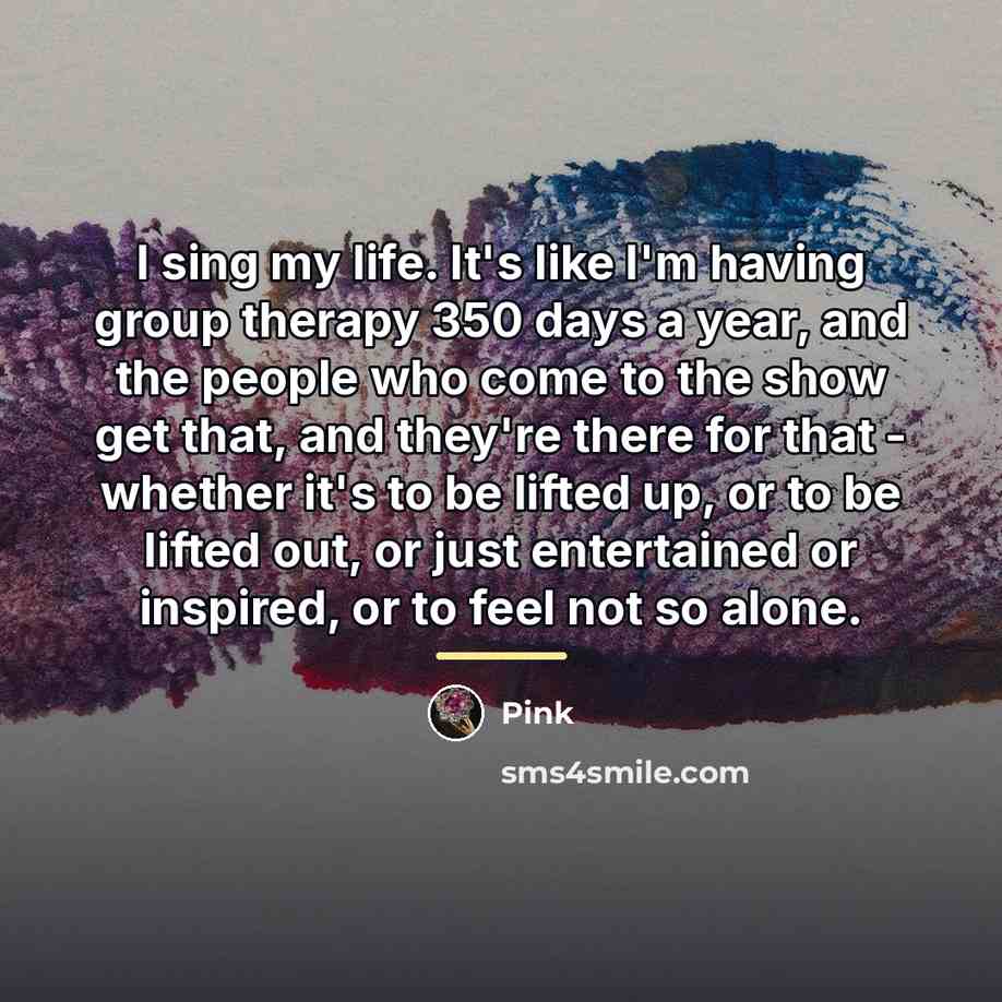 “I sing my life. It's like I'm having group therapy…” quote by Pink