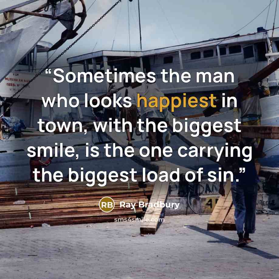 “Sometimes the man who looks happiest in town, with the biggest smile, is the one carrying the biggest load of sin.” quote by Ray Bradbury