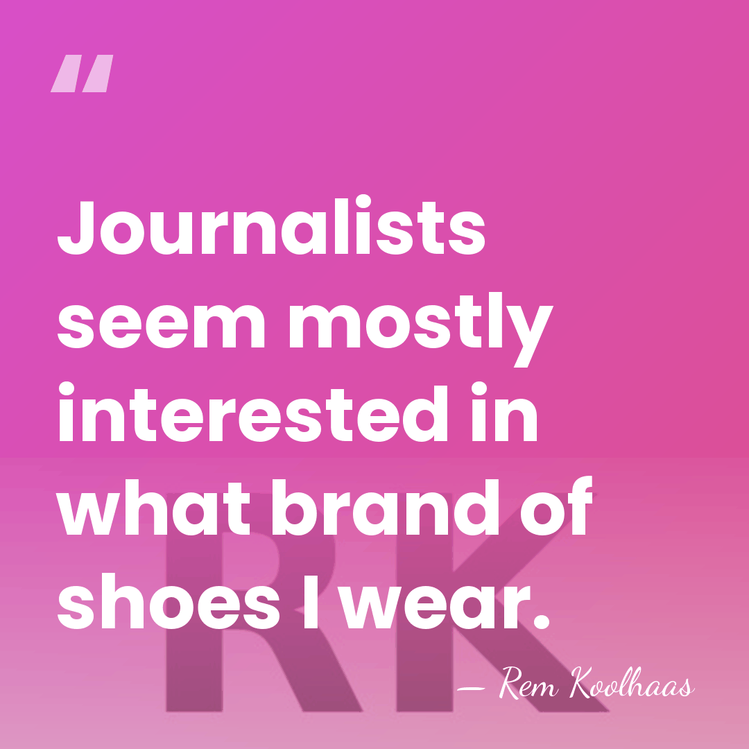Journalists seem mostly interested in what brand of shoes I wear. - Rem Koolhaas