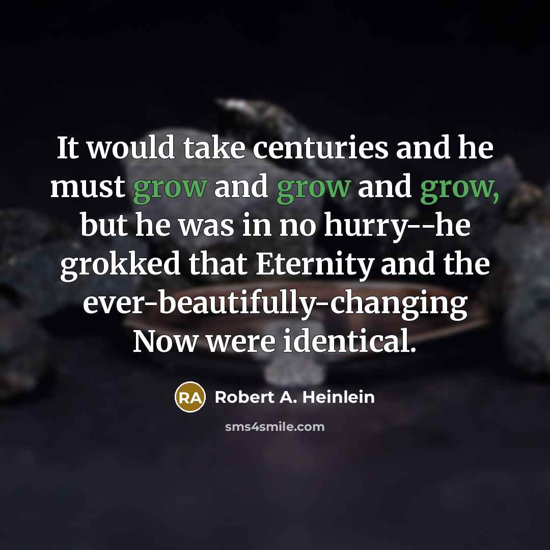 “It would take centuries and he must grow and grow and grow, but he was in no hurry--he grokked that Eternity and the ever-beautifully-changing Now were identical.” quote by Robert A. Heinlein