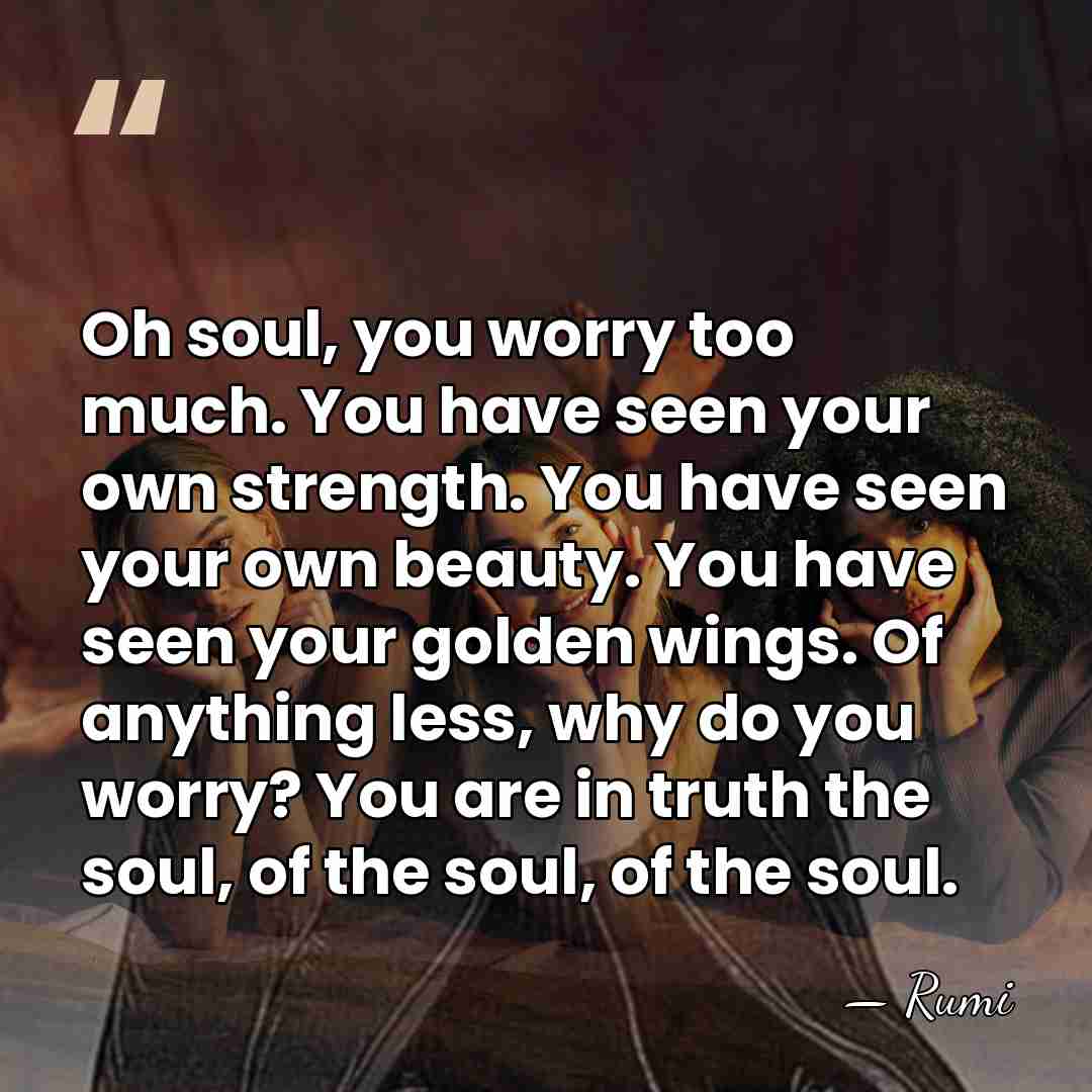 Oh soul, you worry too much. You have seen your own strength.&hellip; - Rumi