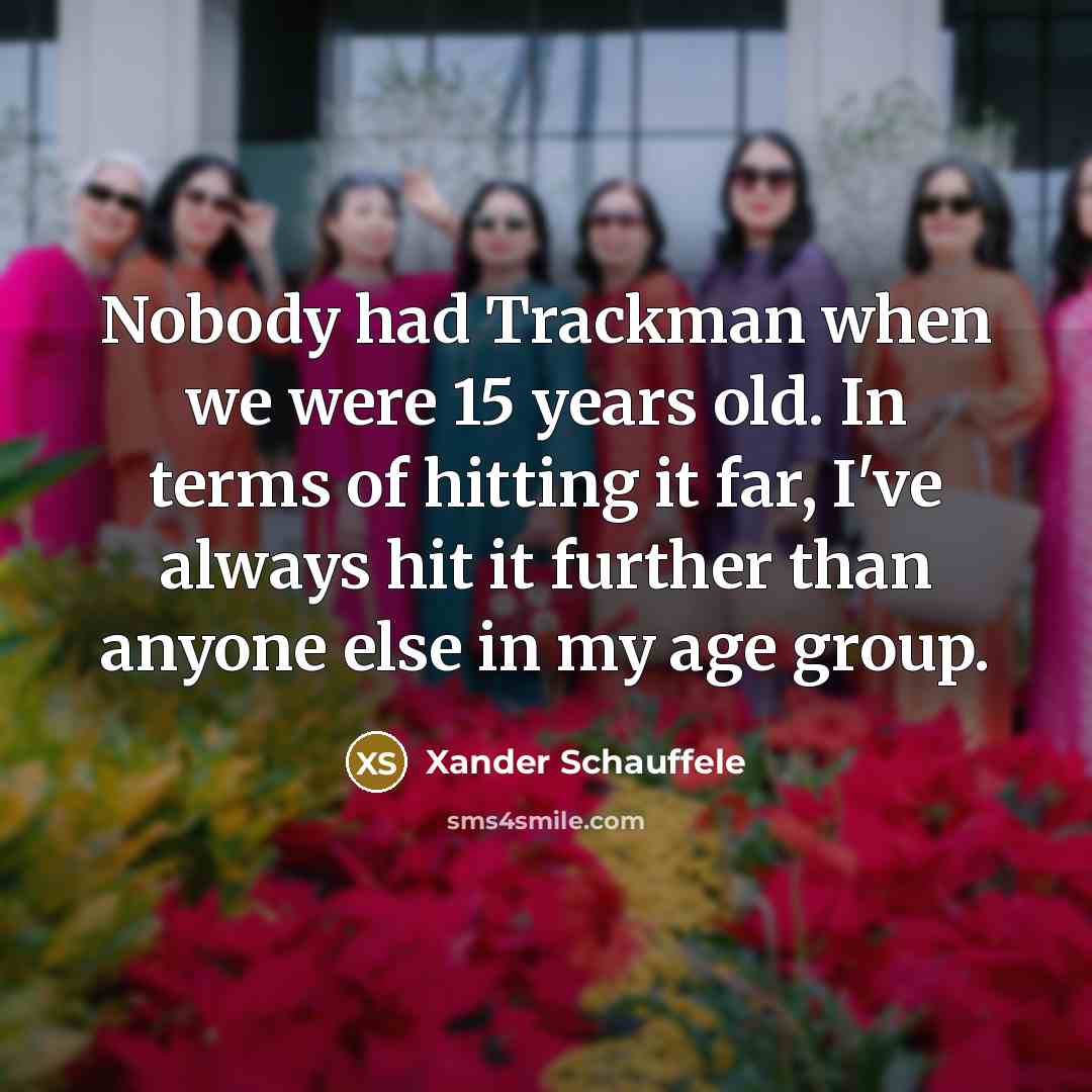 “Nobody had Trackman when we were 15 years old. In…” quote by Xander Schauffele