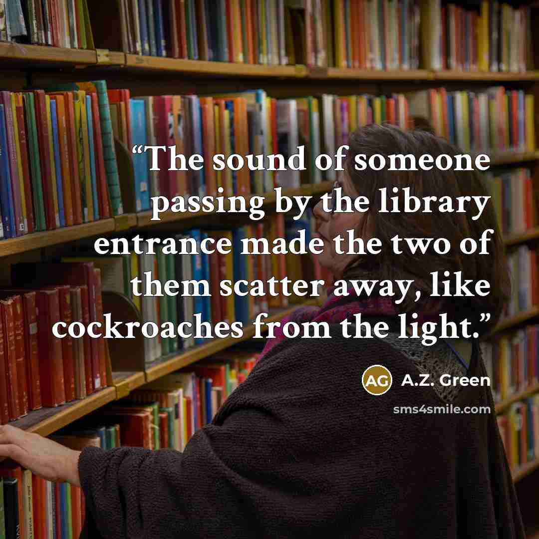 “The sound of someone passing by the library entrance made the two of them scatter away, like cockroaches from the light.” quote by A.Z. Green