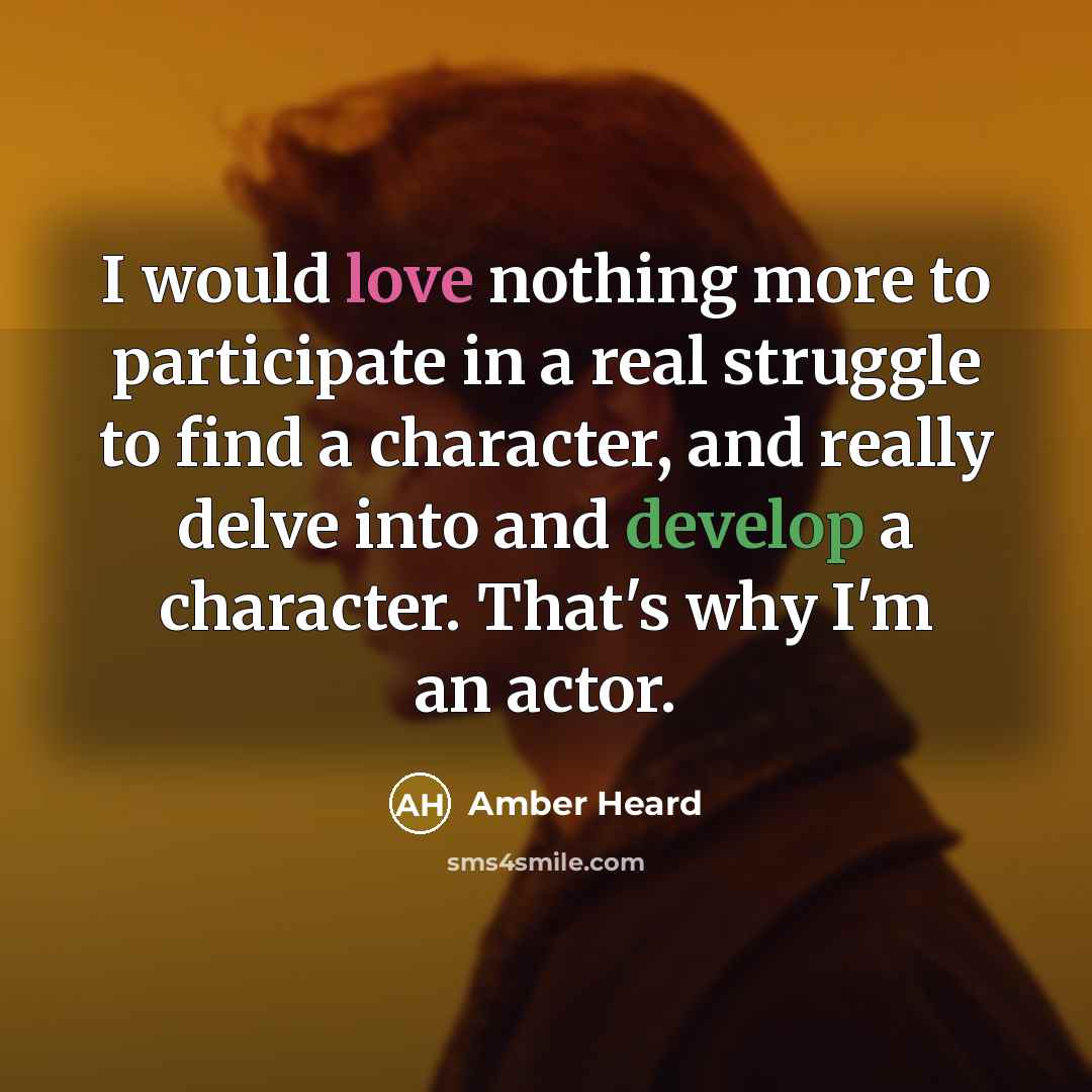 “I would love nothing more to participate in a real struggle to find a character, and really delve into and develop a character. That's why I'm an actor.” quote by Amber Heard