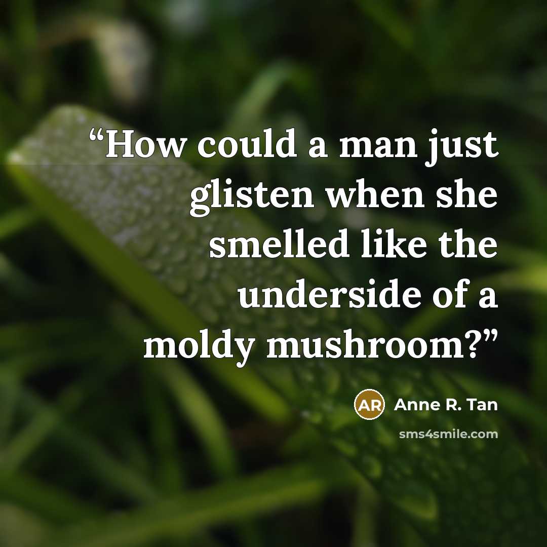 “How could a man just glisten when she smelled like the underside of a moldy mushroom?” quote by Anne R. Tan