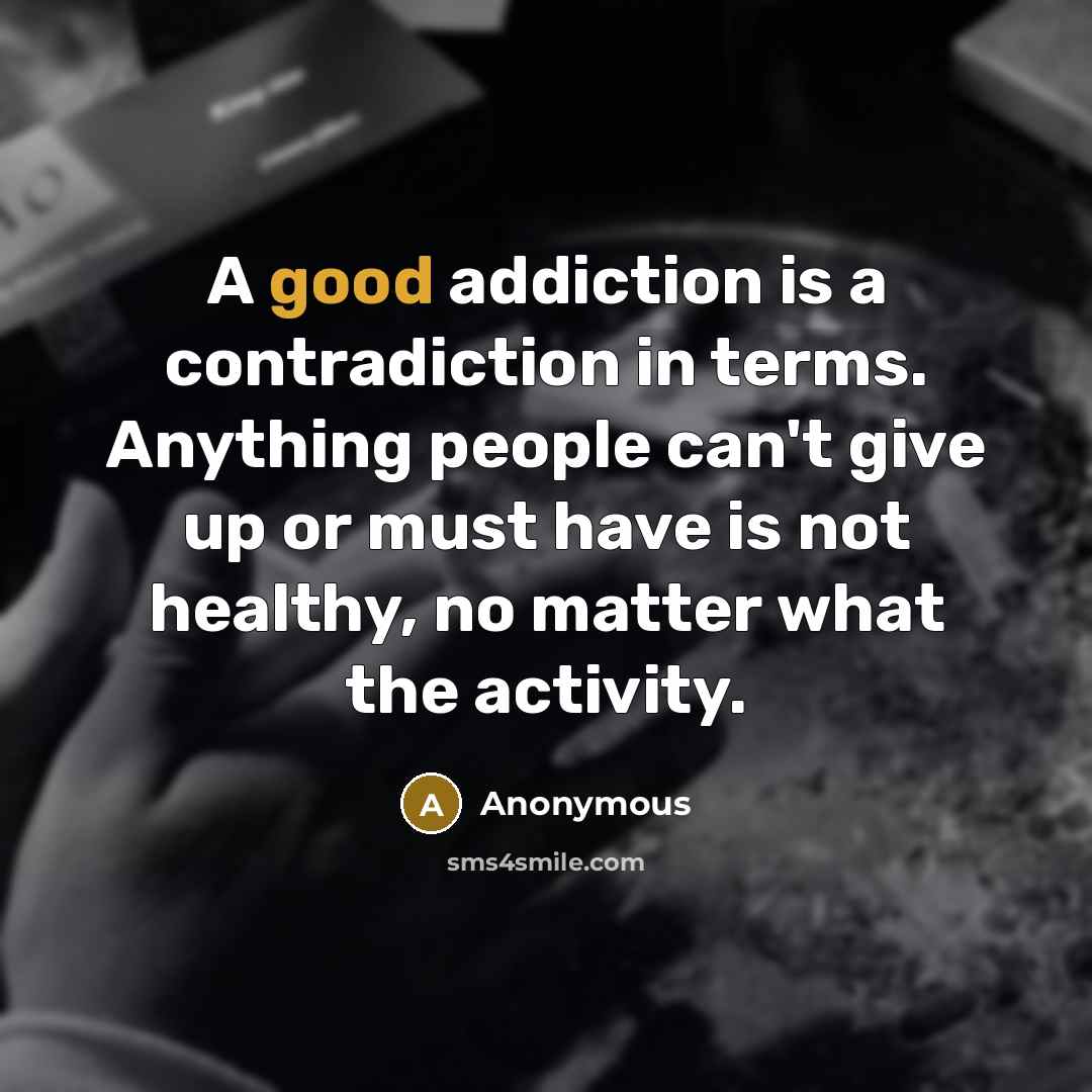 “A good addiction is a contradiction in terms. Anything people can't give up or must have is not healthy, no matter what the activity.” quote by Anonymous