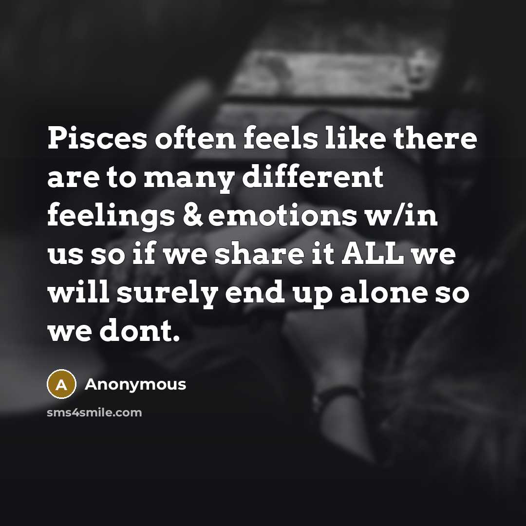 “Pisces often feels like there are to many different feelings & emotions w/in us so if we share it ALL we will surely end up alone so we dont.” quote by Anonymous