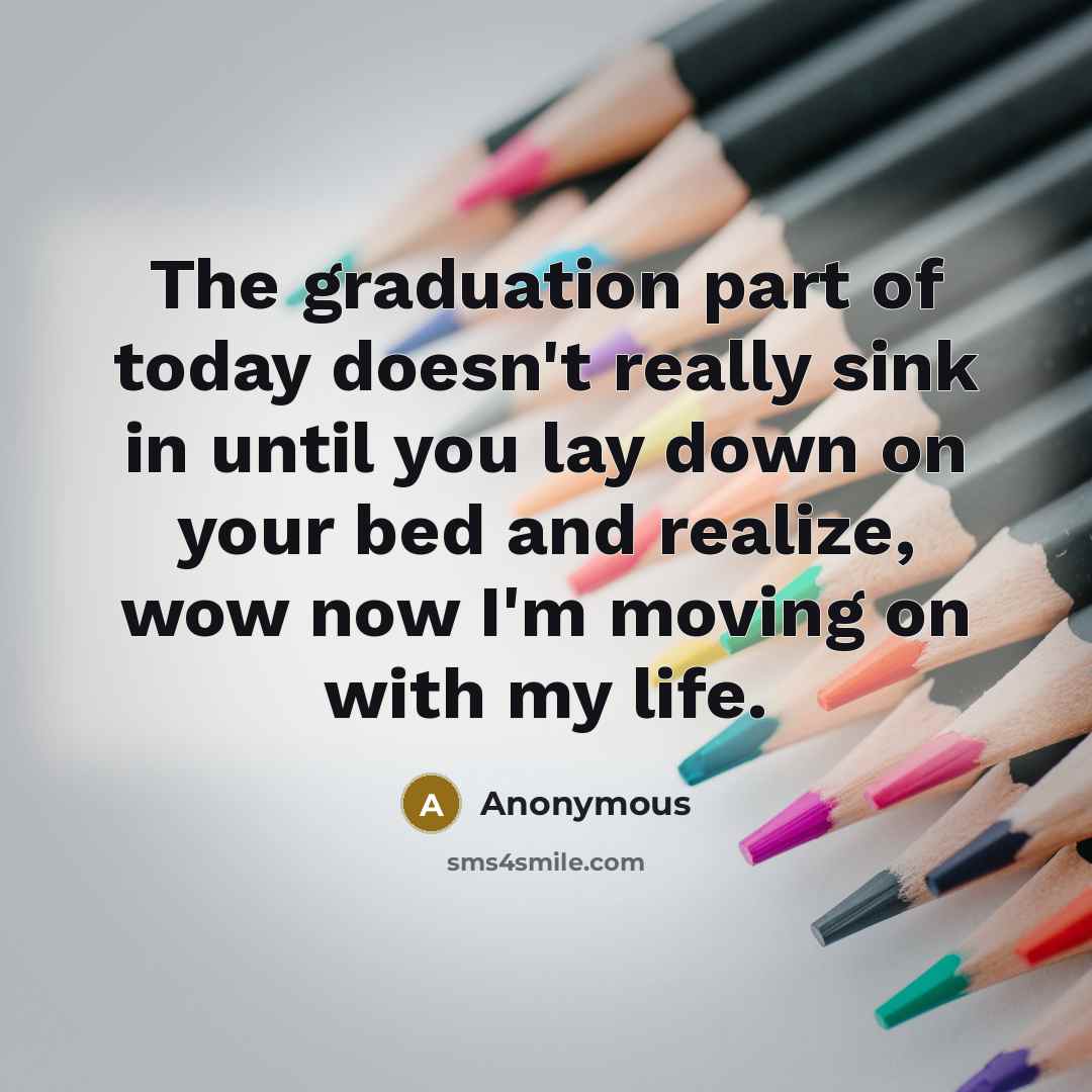 “The graduation part of today doesn't really sink in until you lay down on your bed and realize, wow now I'm moving on with my life.” quote by Anonymous
