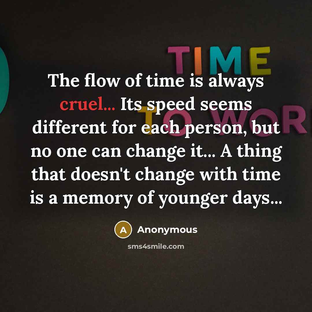 “The flow of time is always cruel... Its speed seems different for each person, but no one can change it... A thing that doesn't change with time is a memory of younger days...” quote by Anonymous