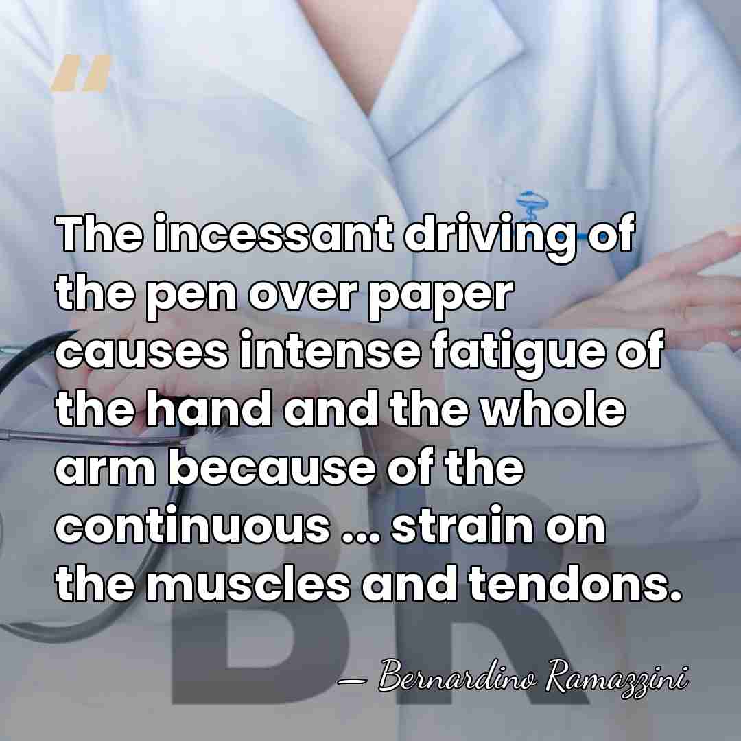 The incessant driving of the pen over paper causes intense fatigue of&hellip; - Bernardino Ramazzini