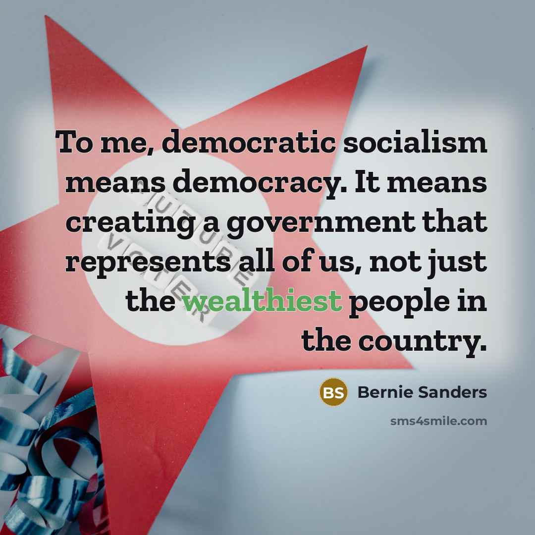 “To me, democratic socialism means democracy. It means creating a government that represents all of us, not just the wealthiest people in the country.” quote by Bernie Sanders