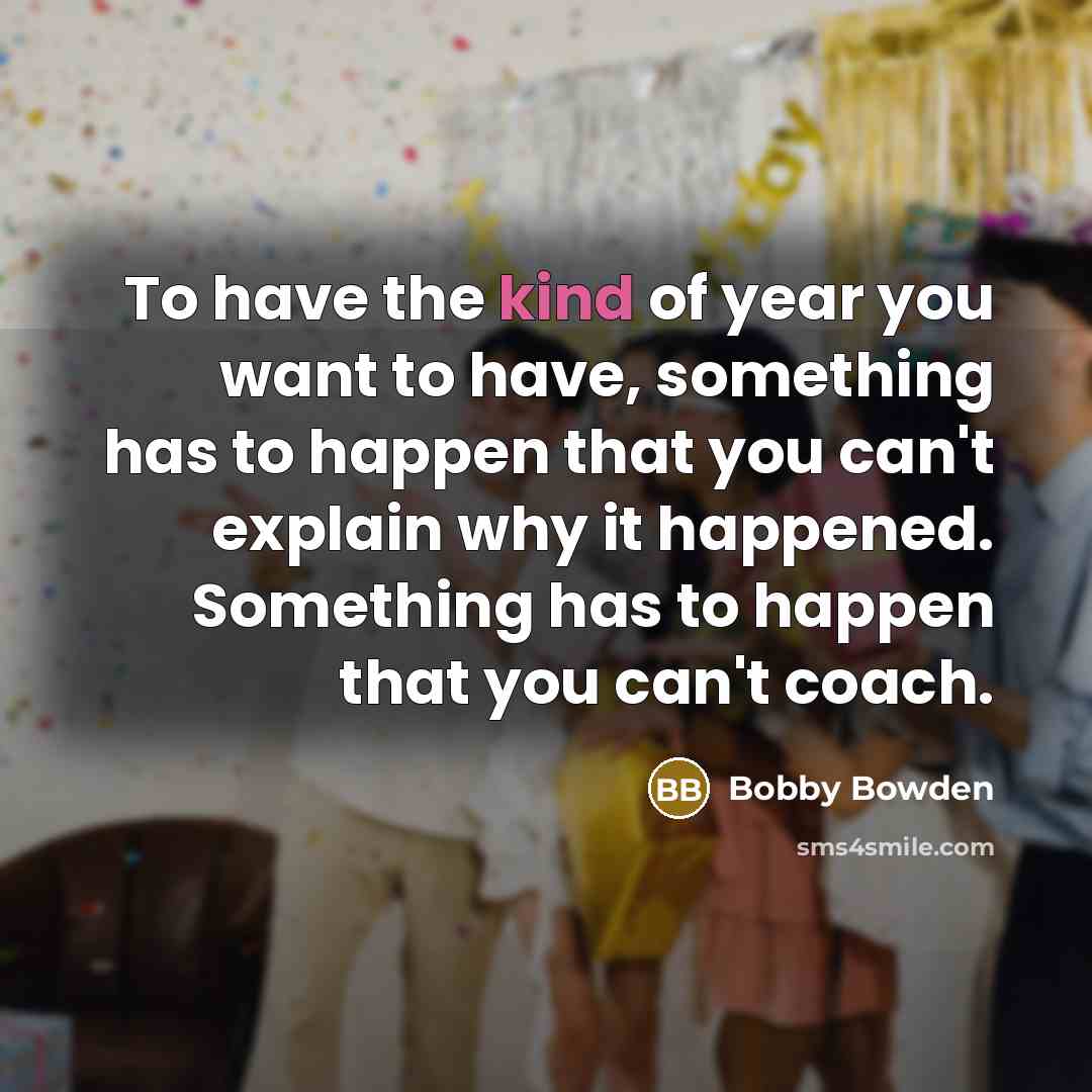 “To have the kind of year you want to have, something has to happen that you can't explain why it happened. Something has to happen that you can't coach.” quote by Bobby Bowden