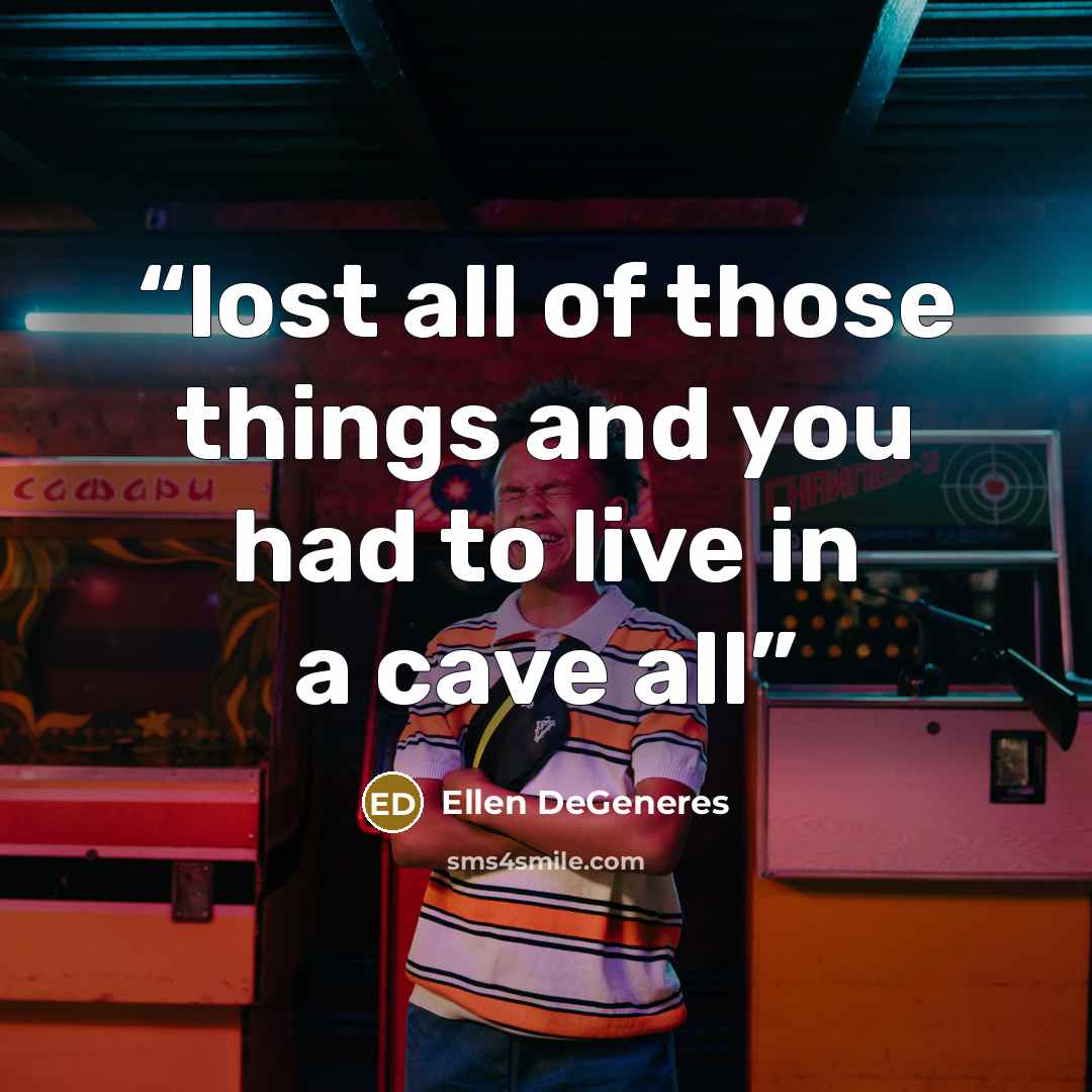 “lost all of those things and you had to live in a cave all” quote by Ellen DeGeneres