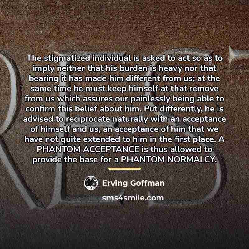 “The stigmatized individual is asked to act so as to…” quote by Erving Goffman