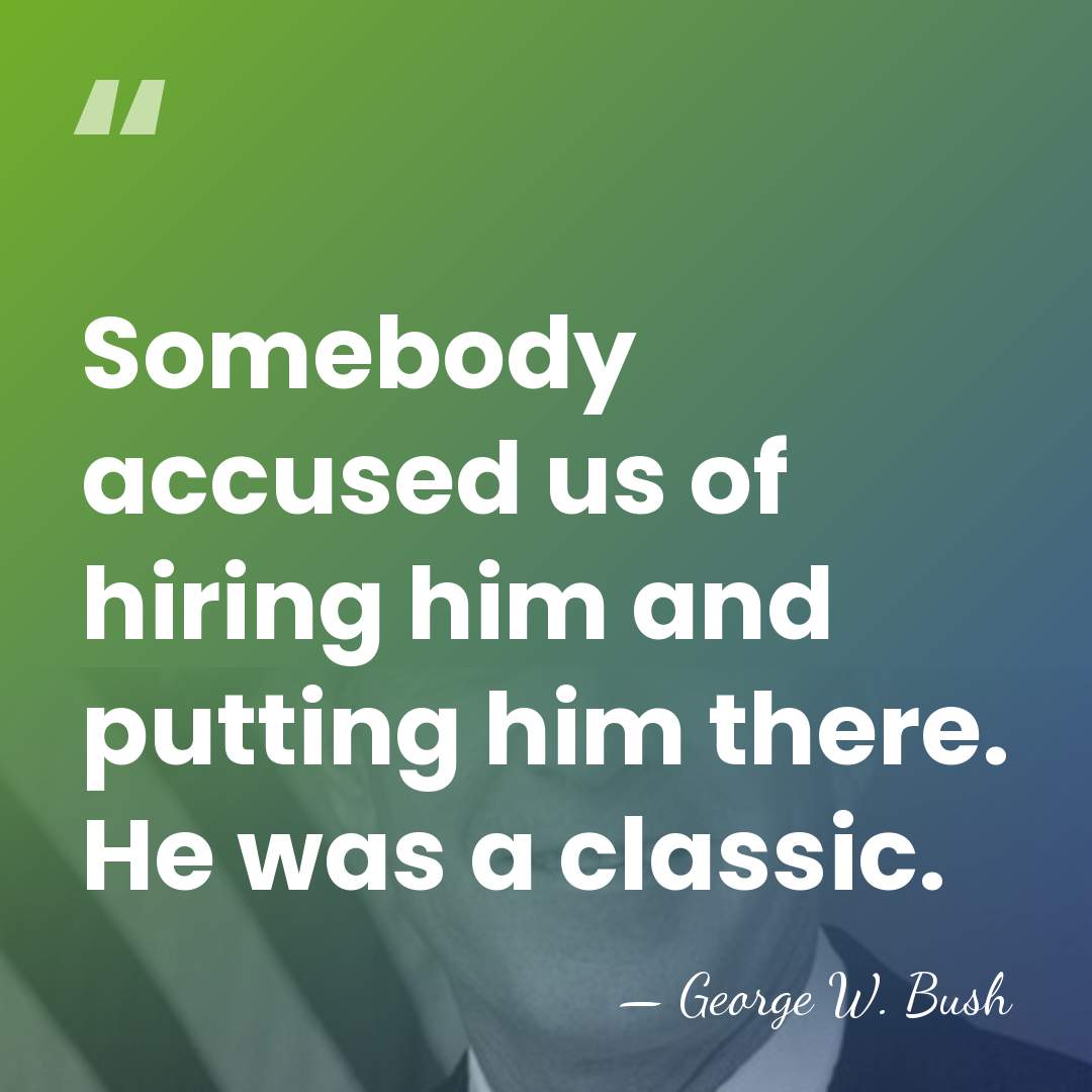 Somebody accused us of hiring him and putting him there. He was&hellip; - George W. Bush