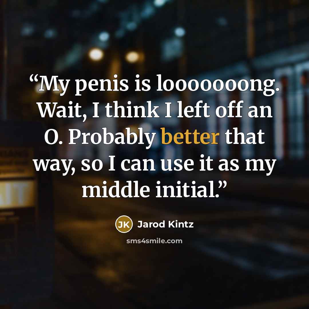 “My penis is looooooong. Wait, I think I left off an O. Probably better that way, so I can use it as my middle initial.” quote by Jarod Kintz