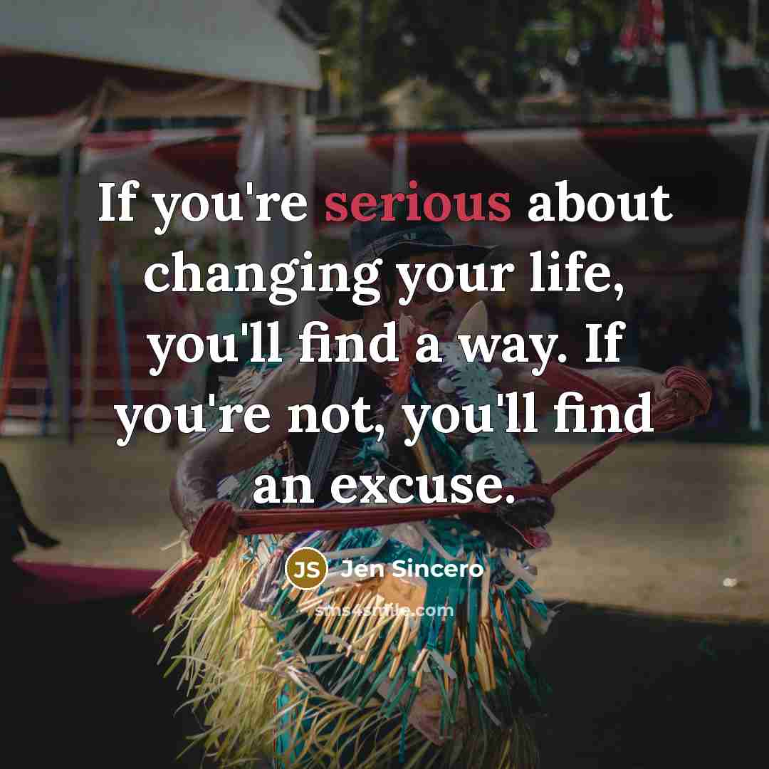 “If you're serious about changing your life, you'll find a way. If you're not, you'll find an excuse.” quote by Jen Sincero