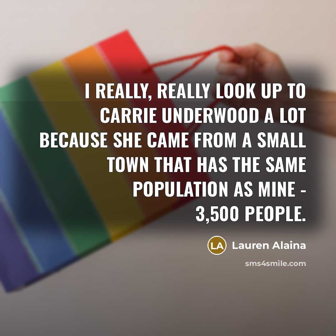 “I really, really look up to Carrie Underwood a lot because she came from a small town that has the same population as mine - 3,500 people.” quote by Lauren Alaina