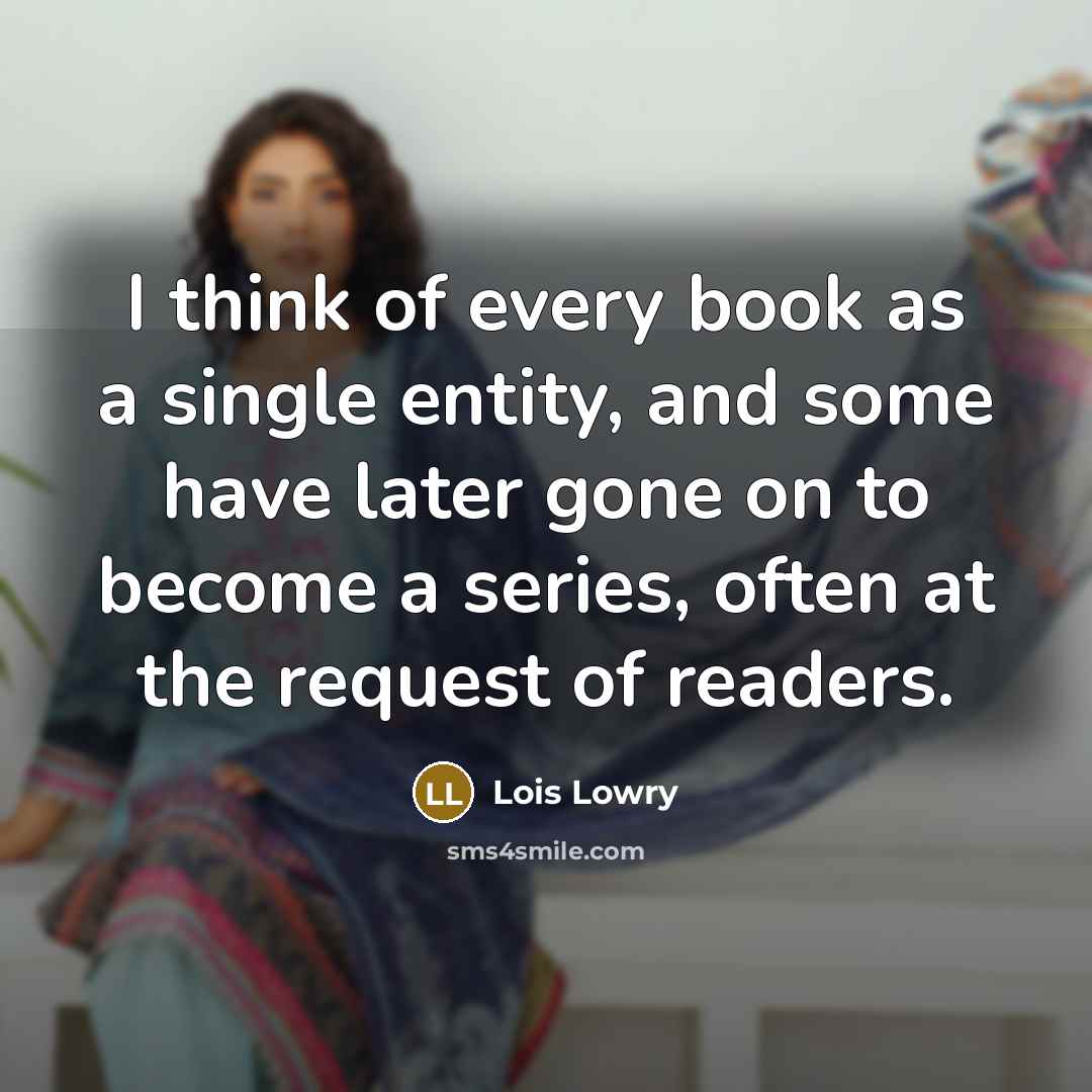 “I think of every book as a single entity, and…” quote by Lois Lowry