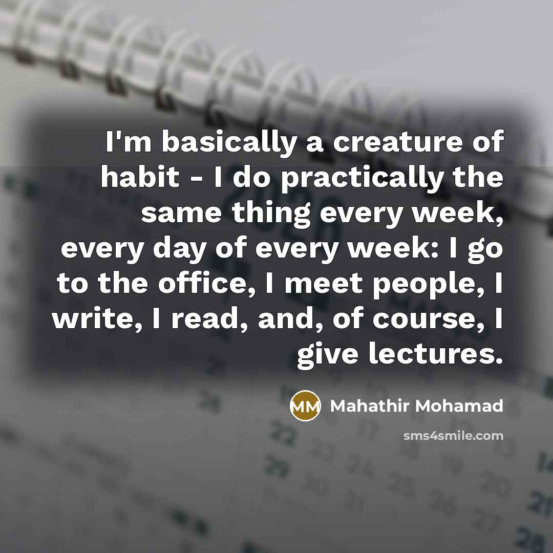 “I'm basically a creature of habit - I do practically…” quote by Mahathir Mohamad