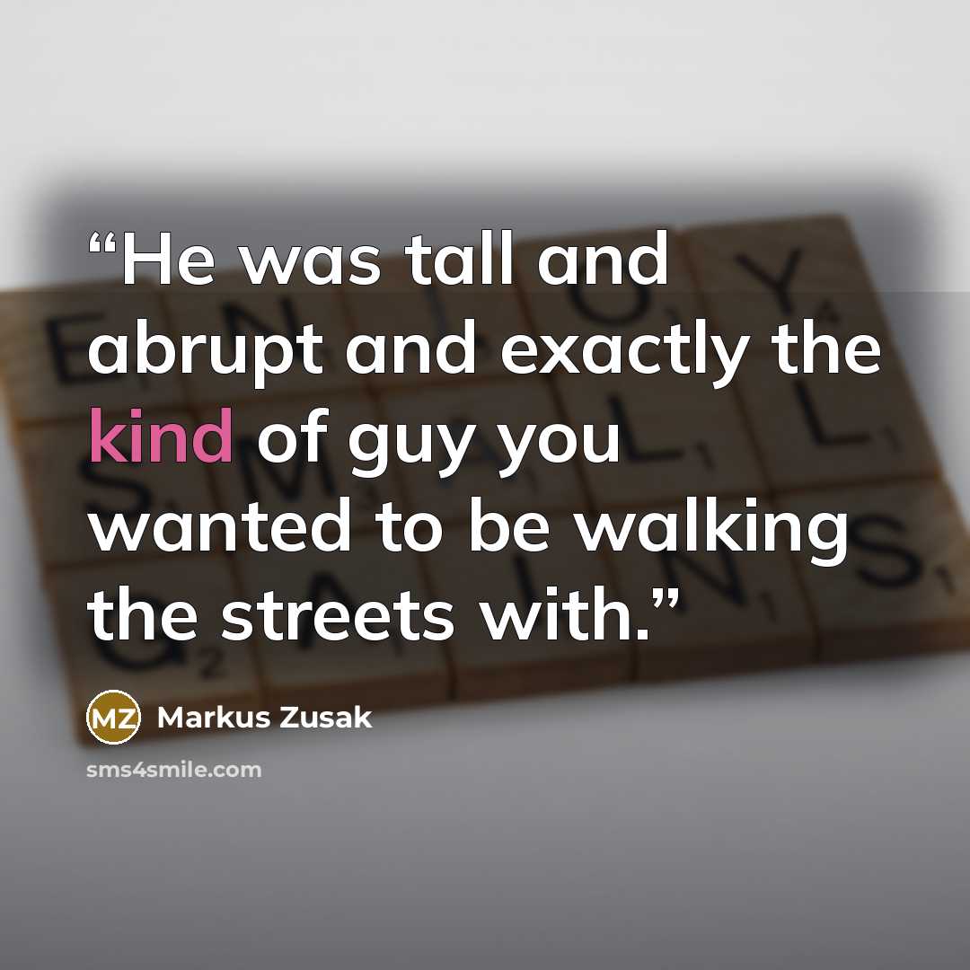 “He was tall and abrupt and exactly the kind of guy you wanted to be walking the streets with.” quote by Markus Zusak