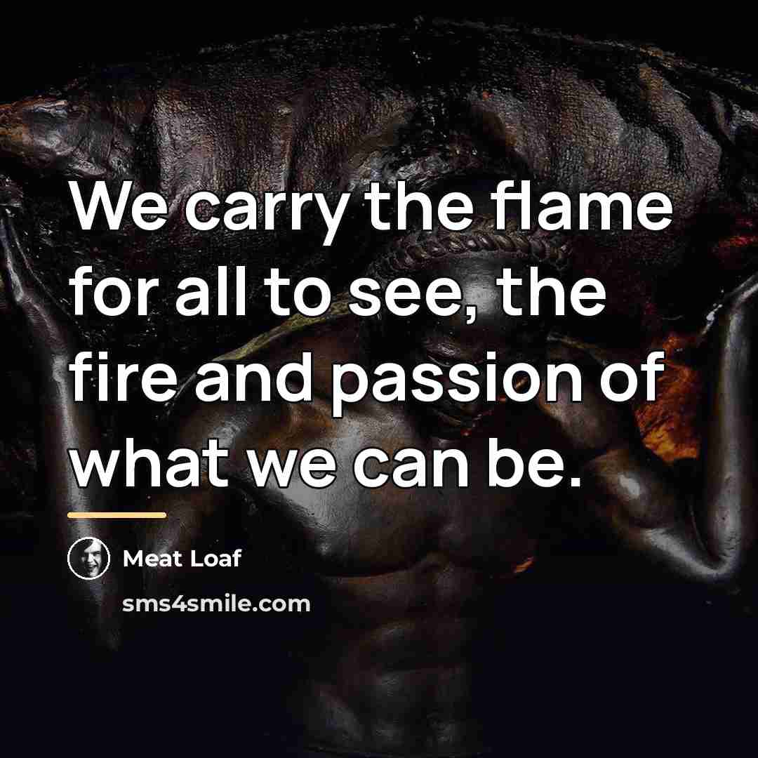 “We carry the flame for all to see, the fire…” quote by Meat Loaf