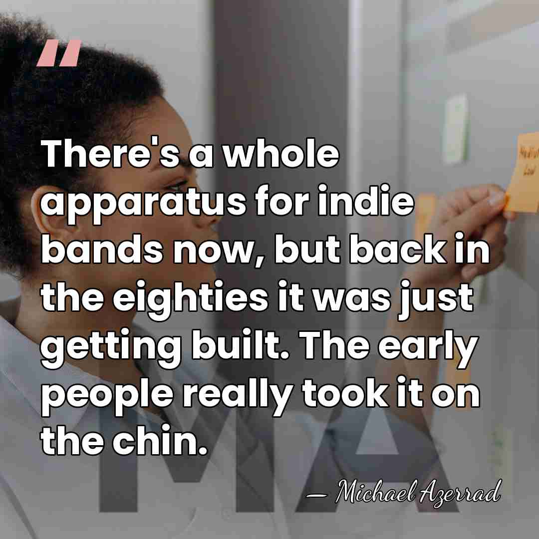 There's a whole apparatus for indie bands now, but back in the&hellip; - Michael Azerrad