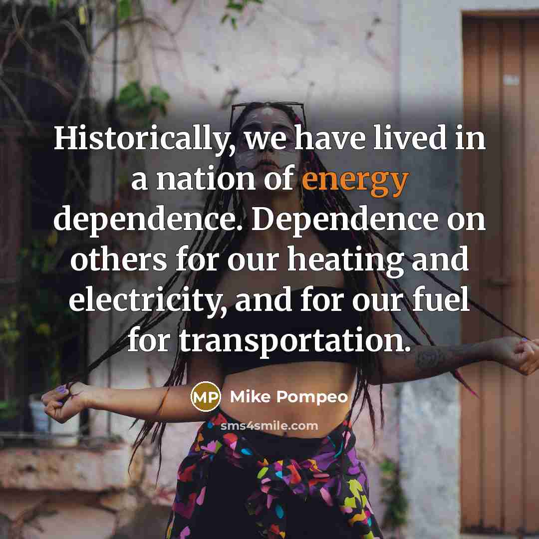 “Historically, we have lived in a nation of energy dependence. Dependence on others for our heating and electricity, and for our fuel for transportation.” quote by Mike Pompeo