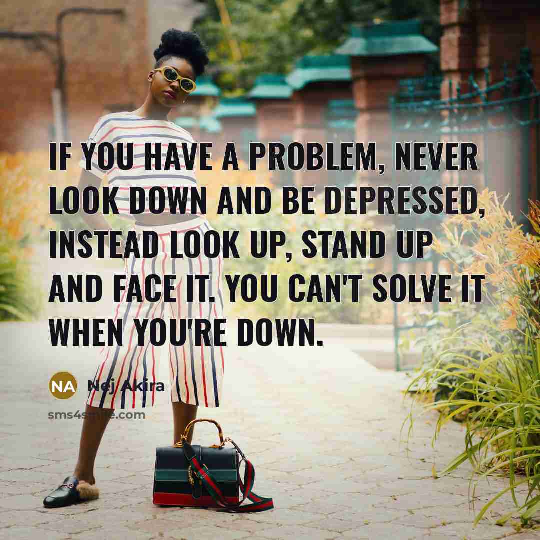 “If you have a problem, never look down and be depressed, instead look up, stand up and face it. You can't solve it when you're down.” quote by Nej Akira