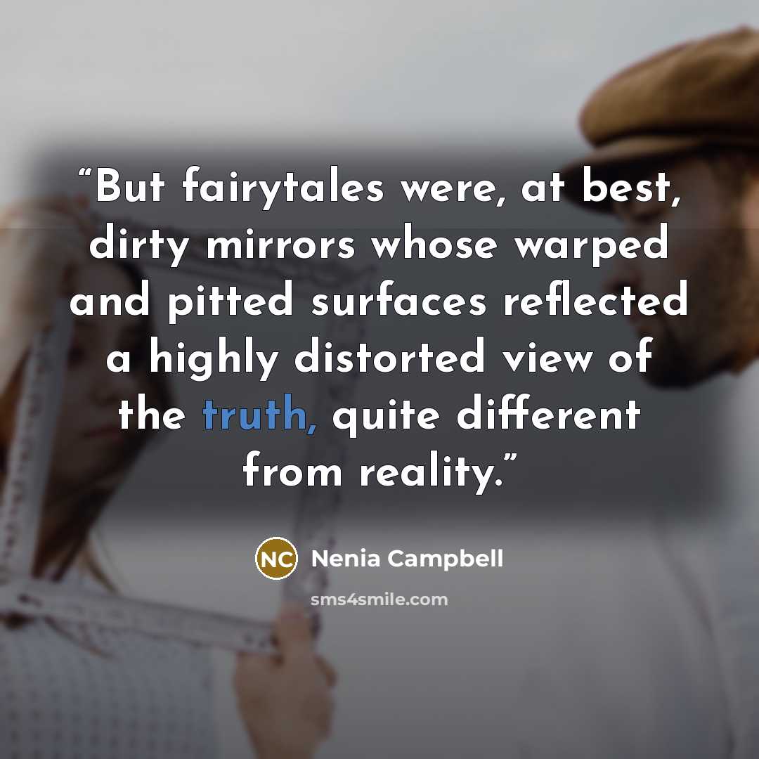 “But fairytales were, at best, dirty mirrors whose warped and pitted surfaces reflected a highly distorted view of the truth, quite different from reality.” quote by Nenia Campbell