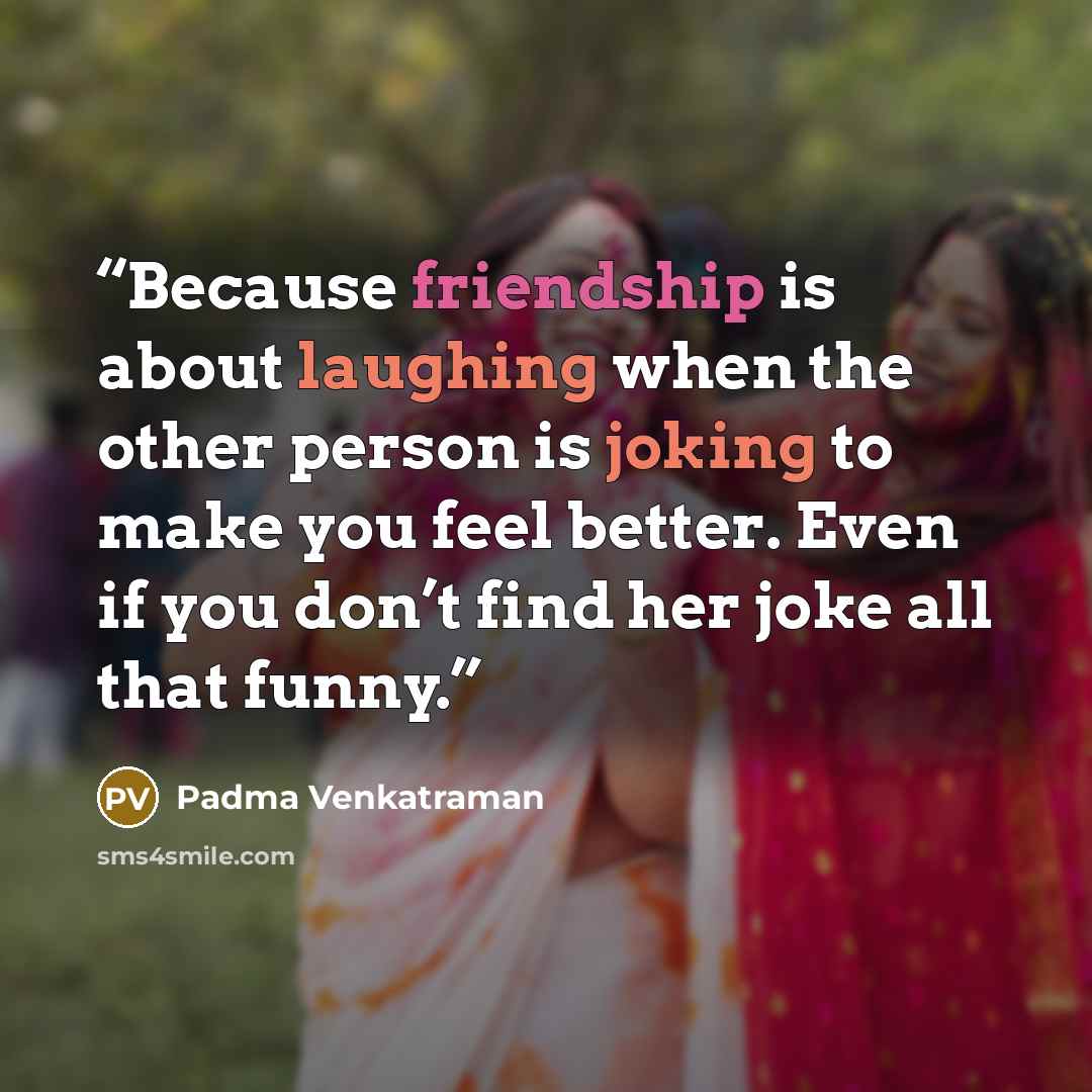 “Because friendship is about laughing when the other person is joking to make you feel better. Even if you don’t find her joke all that funny.” quote by Padma Venkatraman