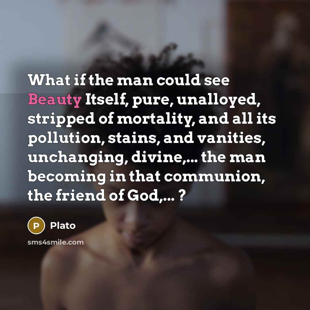 “What if the man could see Beauty Itself, pure, unalloyed,…” quote by Plato
