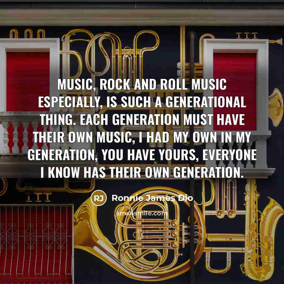 “Music, Rock and Roll music especially, is such a generational thing. Each generation must have their own music, I had my own in my generation, you have yours, everyone I know has their own generation.” quote by Ronnie James Dio