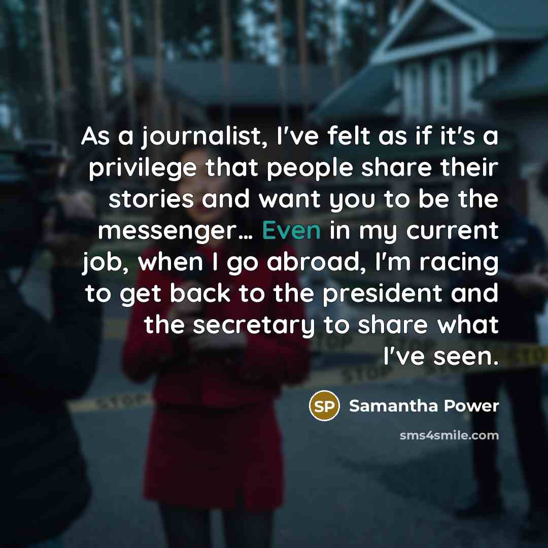 “As a journalist, I've felt as if it's a privilege…” quote by Samantha Power