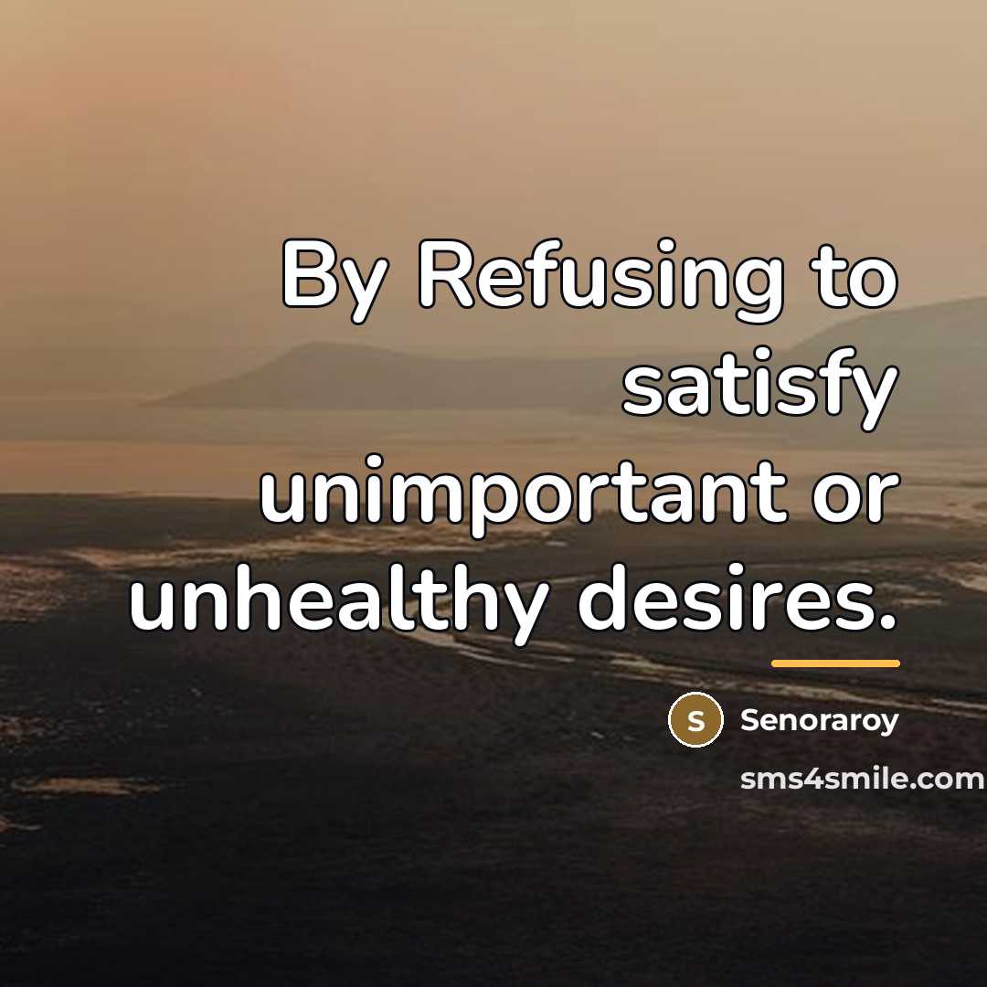 “By Refusing to satisfy unimportant or unhealthy desires.…” quote by Senoraroy