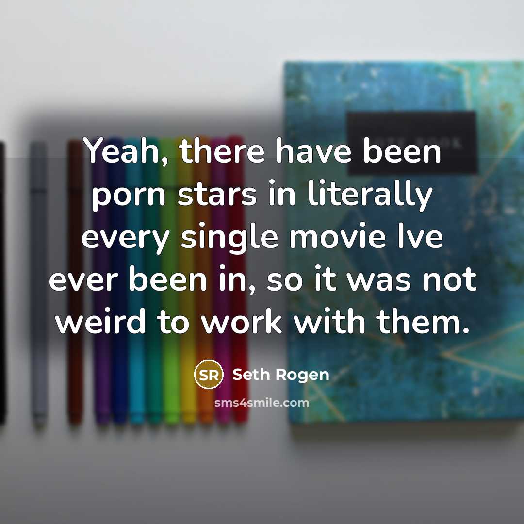 “Yeah, there have been porn stars in literally every single movie Ive ever been in, so it was not weird to work with them.” quote by Seth Rogen