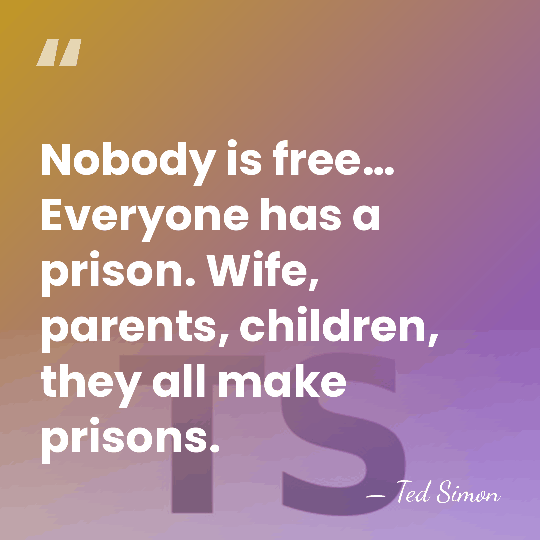 Nobody is free… Everyone has a prison. Wife, parents, children, they all&hellip; - Ted Simon