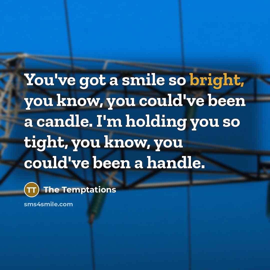 “You've got a smile so bright, you know, you could've been a candle. I'm holding you so tight, you know, you could've been a handle.” quote by The Temptations