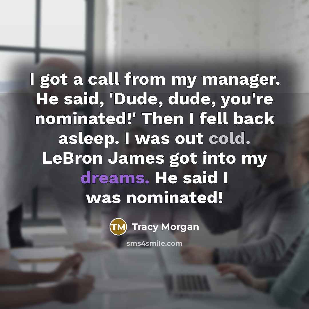 “I got a call from my manager. He said, 'Dude, dude, you're nominated!' Then I fell back asleep. I was out cold. LeBron James got into my dreams. He said I was nominated!” quote by Tracy Morgan