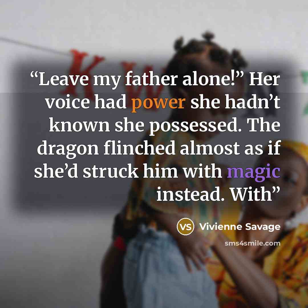 “Leave my father alone!” Her voice had power she hadn’t known she possessed. The dragon flinched almost as if she’d struck him with magic instead. With” quote by Vivienne Savage