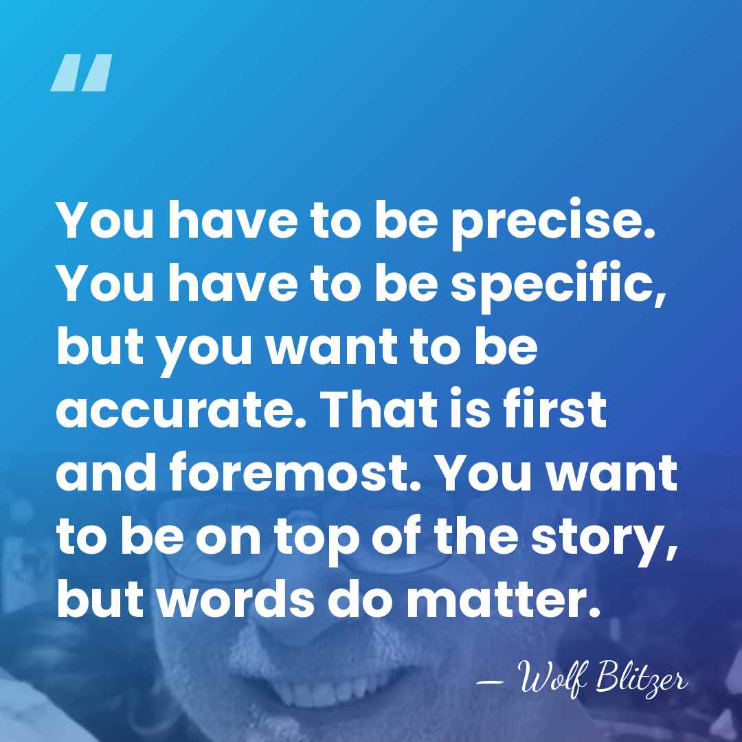 You have to be precise. You have to be specific, but you&hellip; - Wolf Blitzer