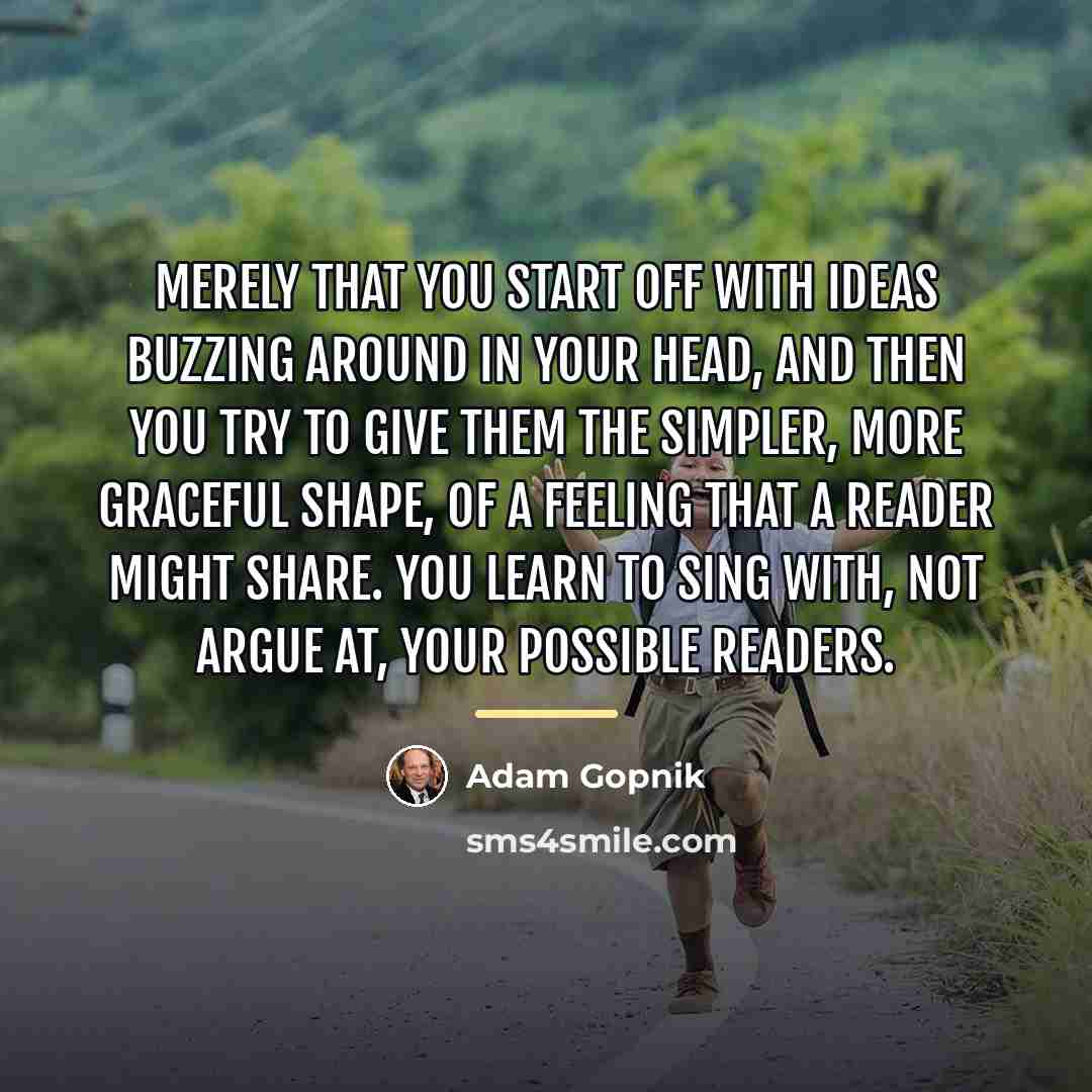 “Merely that you start off with ideas buzzing around in…” quote by Adam Gopnik