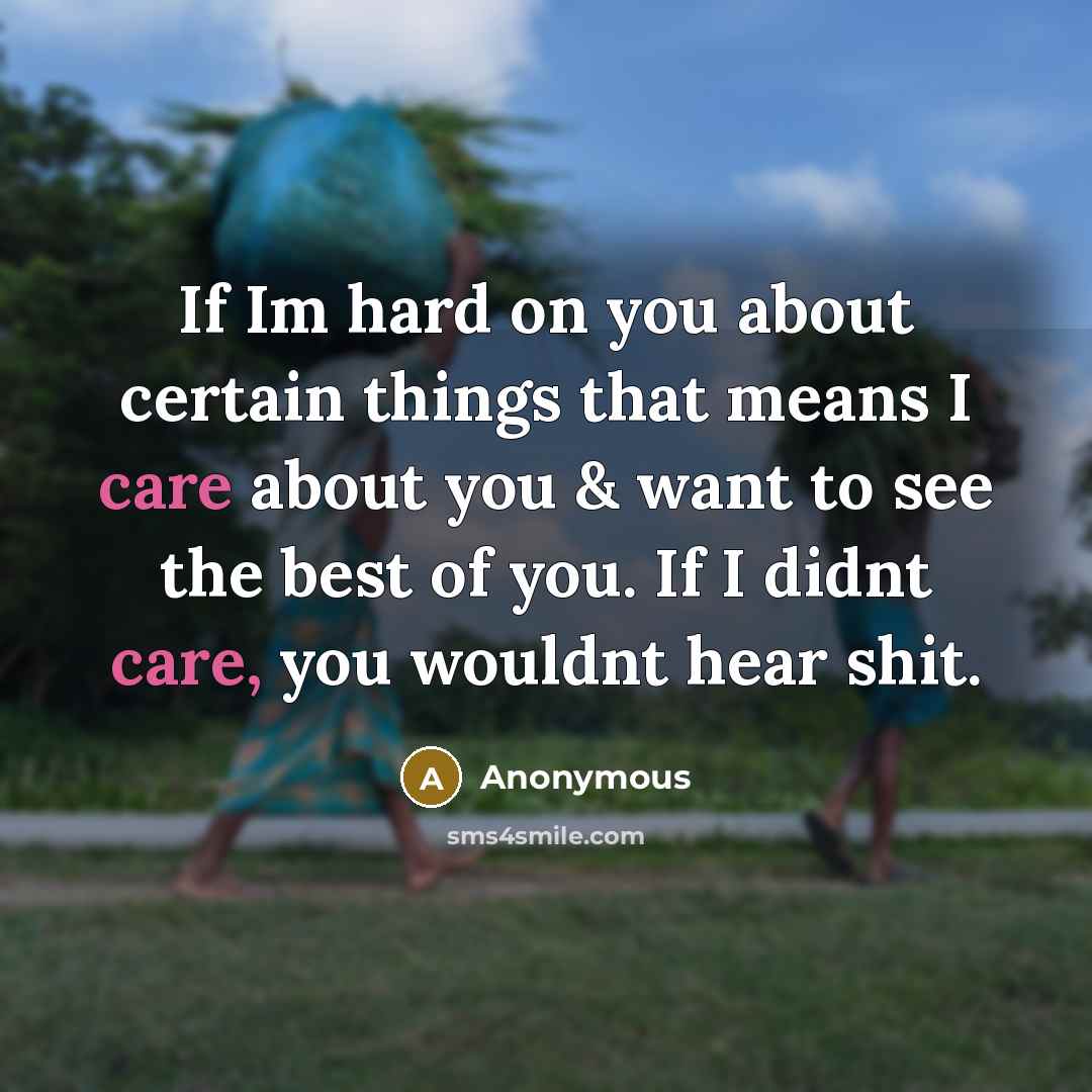 “If Im hard on you about certain things that means I care about you & want to see the best of you. If I didnt care, you wouldnt hear shit.” quote by Anonymous
