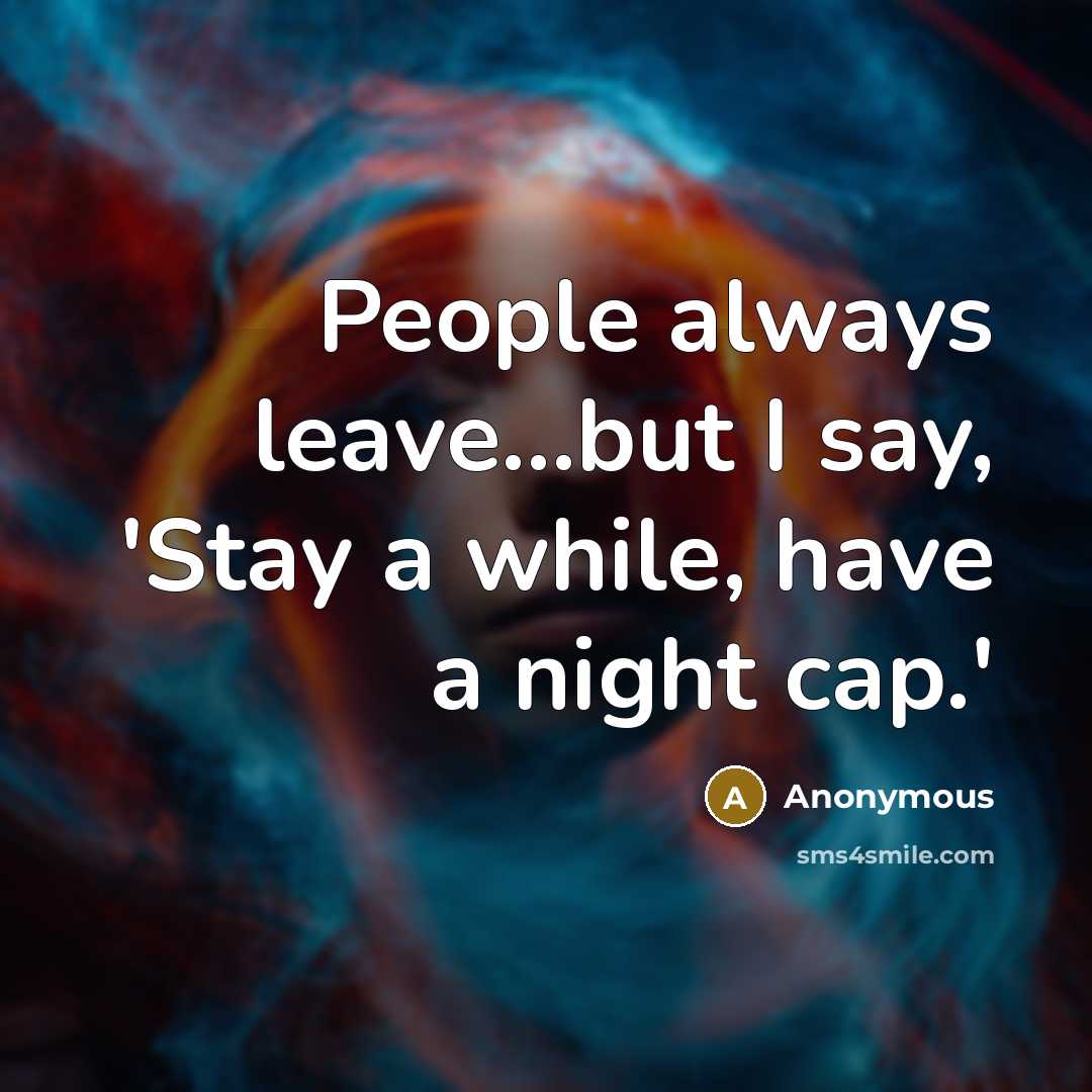 “People always leave...but I say, 'Stay a while, have a night cap.'” quote by Anonymous